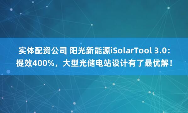 实体配资公司 阳光新能源iSolarTool 3.0：提效400%，大型光储电站设计有了最优解！