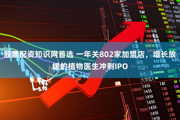 股票配资知识网首选 一年关802家加盟店，增长放缓的植物医生冲刺IPO