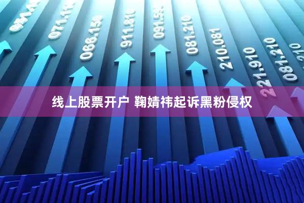 线上股票开户 鞠婧祎起诉黑粉侵权