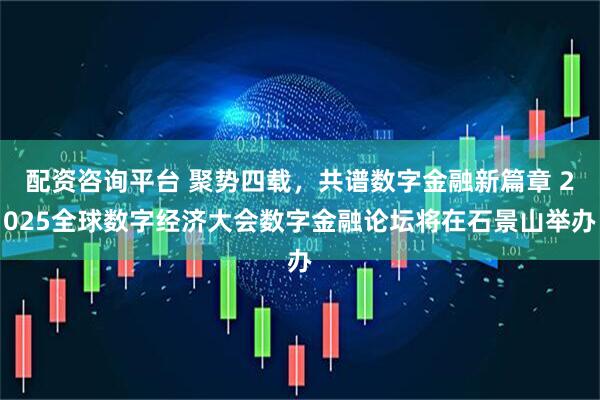 配资咨询平台 聚势四载，共谱数字金融新篇章 2025全球数字经济大会数字金融论坛将在石景山举办