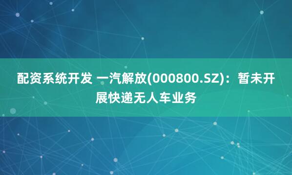 配资系统开发 一汽解放(000800.SZ)：暂未开展快递无人车业务