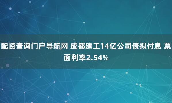 配资查询门户导航网 成都建工14亿公司债拟付息 票面利率2.54%