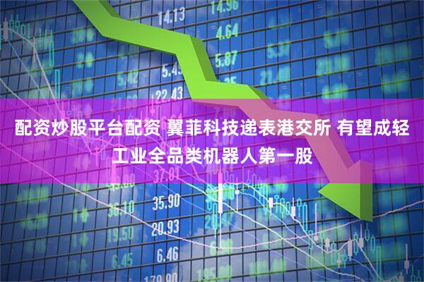 配资炒股平台配资 翼菲科技递表港交所 有望成轻工业全品类机器人第一股