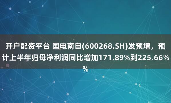 开户配资平台 国电南自(600268.SH)发预增，预计上半年归母净利润同比增加171.89%到225.66%