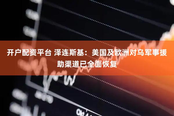 开户配资平台 泽连斯基：美国及欧洲对乌军事援助渠道已全面恢复