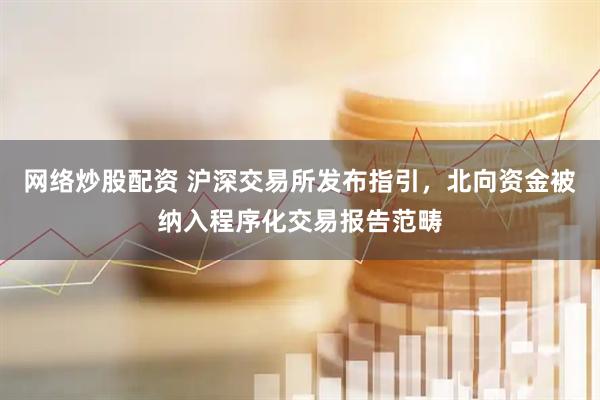 网络炒股配资 沪深交易所发布指引，北向资金被纳入程序化交易报告范畴