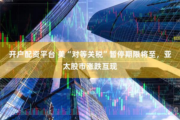 开户配资平台 美“对等关税”暂停期限将至，亚太股市涨跌互现