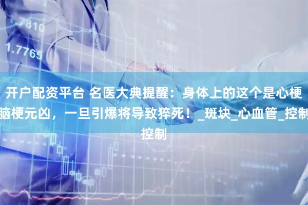 开户配资平台 名医大典提醒：身体上的这个是心梗脑梗元凶，一旦引爆将导致猝死！_斑块_心血管_控制
