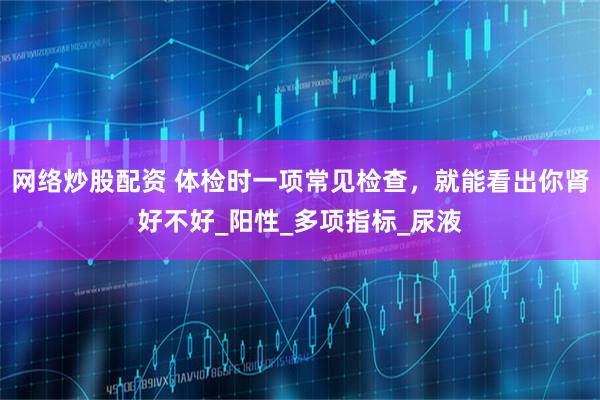 网络炒股配资 体检时一项常见检查，就能看出你肾好不好_阳性_多项指标_尿液