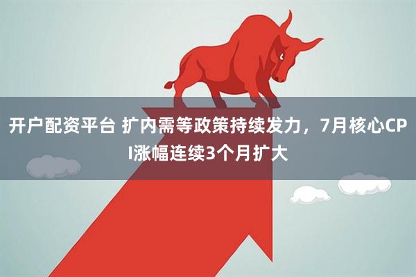 开户配资平台 扩内需等政策持续发力，7月核心CPI涨幅连续3个月扩大