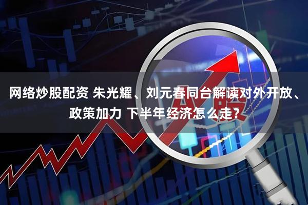 网络炒股配资 朱光耀、刘元春同台解读对外开放、政策加力 下半年经济怎么走？