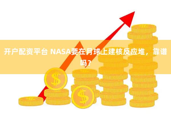 开户配资平台 NASA要在月球上建核反应堆，靠谱吗？