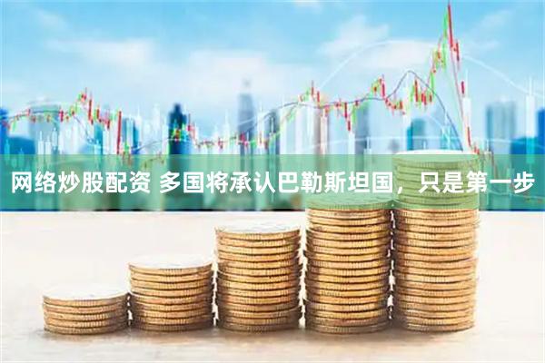 网络炒股配资 多国将承认巴勒斯坦国，只是第一步