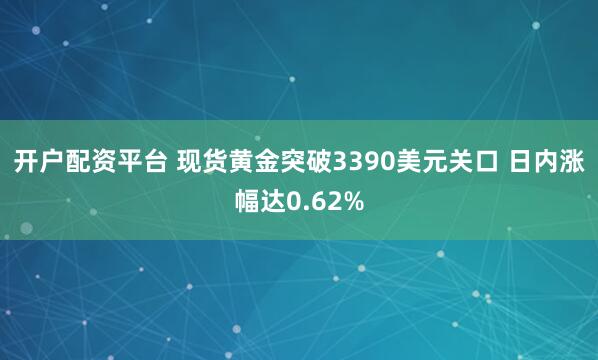 开户配资平台 现货黄金突破3390美元关口 日内涨幅达0.62%