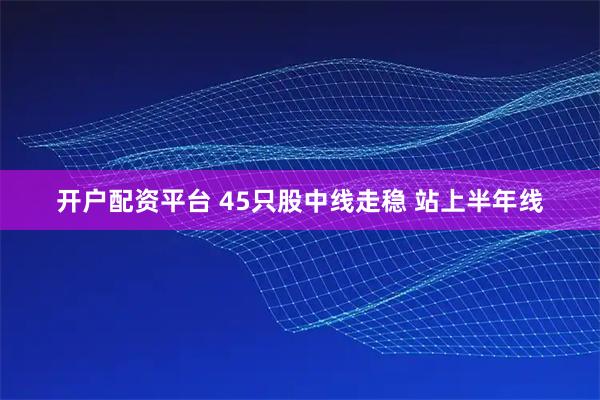 开户配资平台 45只股中线走稳 站上半年线
