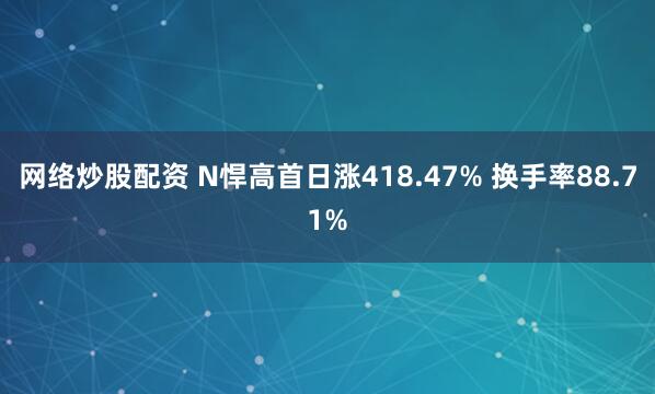 网络炒股配资 N悍高首日涨418.47% 换手率88.71%