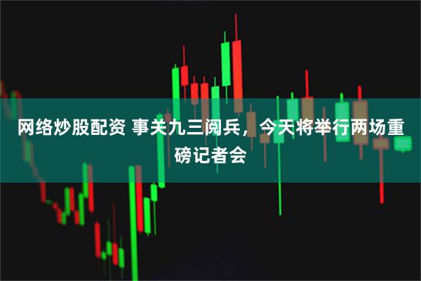 网络炒股配资 事关九三阅兵，今天将举行两场重磅记者会
