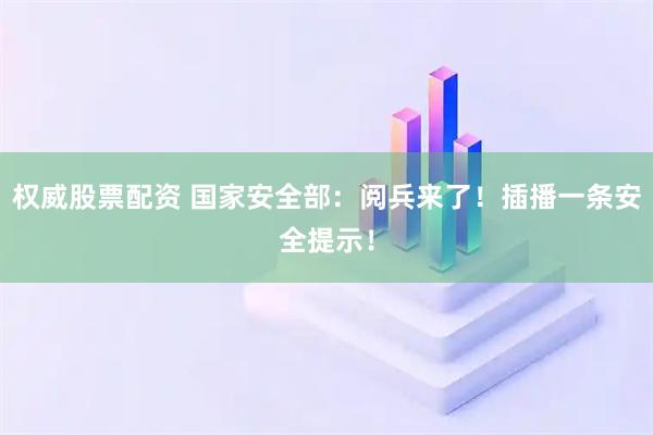 权威股票配资 国家安全部：阅兵来了！插播一条安全提示！