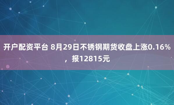 开户配资平台 8月29日不锈钢期货收盘上涨0.16%，报12815元