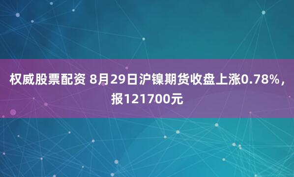 权威股票配资 8月29日沪镍期货收盘上涨0.78%，报121700元