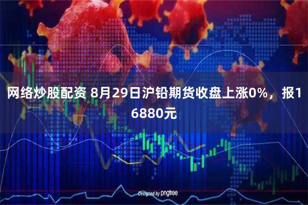 网络炒股配资 8月29日沪铅期货收盘上涨0%，报16880元