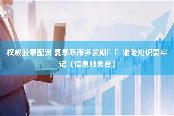 权威股票配资 夏季暴雨多发期  避险知识要牢记（信息服务台）