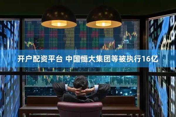 开户配资平台 中国恒大集团等被执行16亿