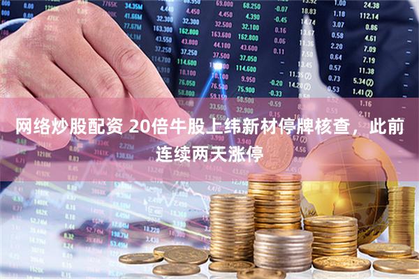 网络炒股配资 20倍牛股上纬新材停牌核查，此前连续两天涨停