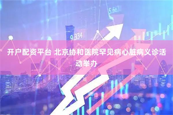 开户配资平台 北京协和医院罕见病心脏病义诊活动举办