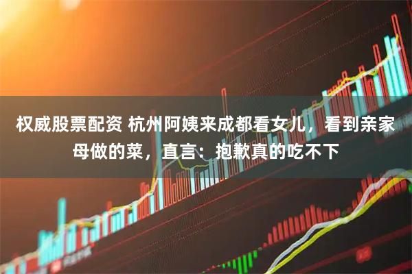 权威股票配资 杭州阿姨来成都看女儿，看到亲家母做的菜，直言：抱歉真的吃不下
