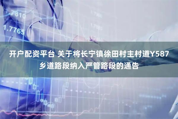 开户配资平台 关于将长宁镇徐田村主村道Y587乡道路段纳入严管路段的通告