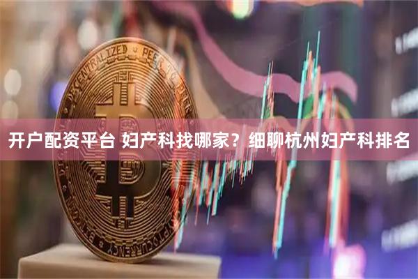 开户配资平台 妇产科找哪家？细聊杭州妇产科排名