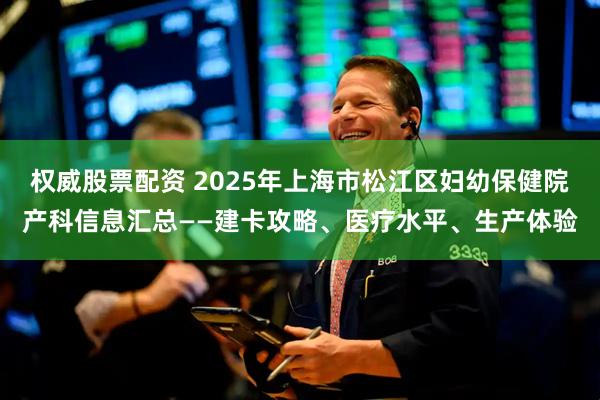 权威股票配资 2025年上海市松江区妇幼保健院产科信息汇总——建卡攻略、医疗水平、生产体验