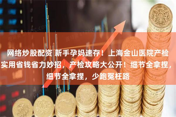 网络炒股配资 新手孕妈速存！上海金山医院产检攻略，附超实用省钱省力妙招，产检攻略大公开！细节全拿捏，少跑冤枉路