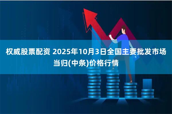权威股票配资 2025年10月3日全国主要批发市场当归(中条)价格行情