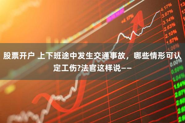 股票开户 上下班途中发生交通事故，哪些情形可认定工伤?法官这样说——