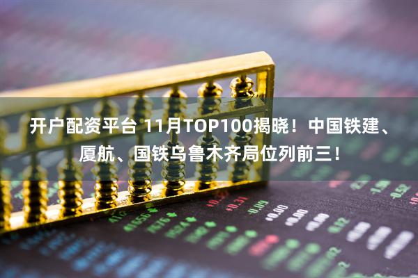 开户配资平台 11月TOP100揭晓!中国铁建、厦航、国铁乌鲁木齐局位列前三!