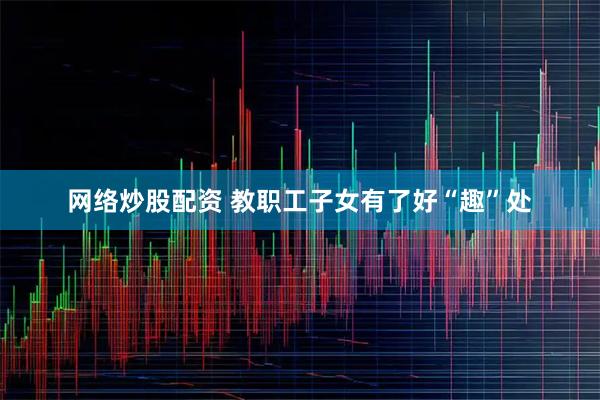 网络炒股配资 教职工子女有了好“趣”处