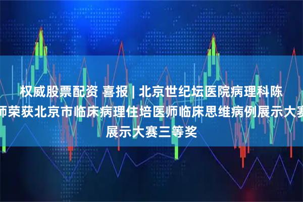 权威股票配资 喜报 | 北京世纪坛医院病理科陈露丹医师荣获北京市临床病理住培医师临床思维病例展示大赛三等奖