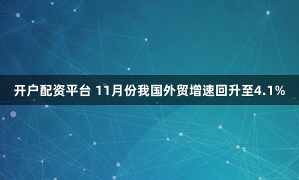 开户配资平台 11月份我国外贸增速回升至4.1%