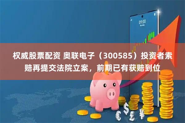 权威股票配资 奥联电子（300585）投资者索赔再提交法院立案，前期已有获赔到位