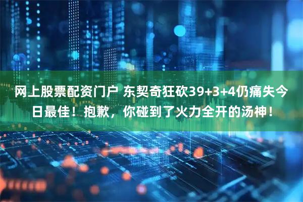 网上股票配资门户 东契奇狂砍39+3+4仍痛失今日最佳！抱歉，你碰到了火力全开的汤神！