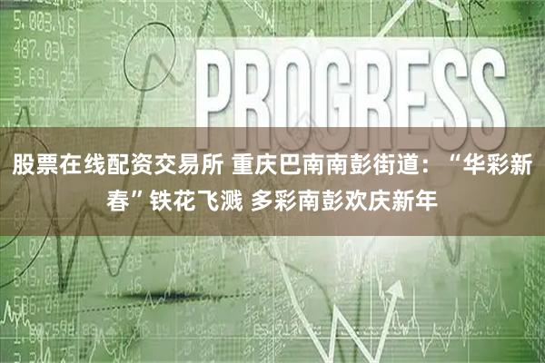 股票在线配资交易所 重庆巴南南彭街道：“华彩新春”铁花飞溅 多彩南彭欢庆新年