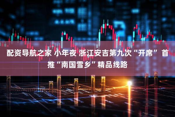 配资导航之家 小年夜 浙江安吉第九次“开席” 首推“南国雪乡”精品线路