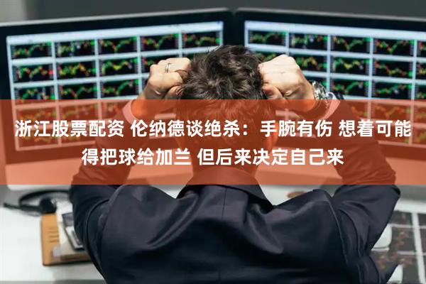 浙江股票配资 伦纳德谈绝杀：手腕有伤 想着可能得把球给加兰 但后来决定自己来