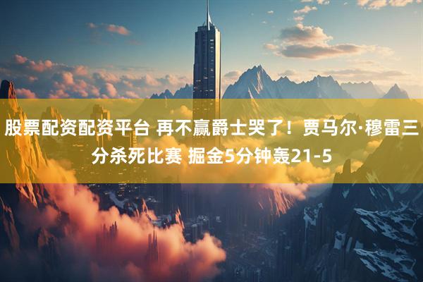 股票配资配资平台 再不赢爵士哭了！贾马尔·穆雷三分杀死比赛 掘金5分钟轰21-5