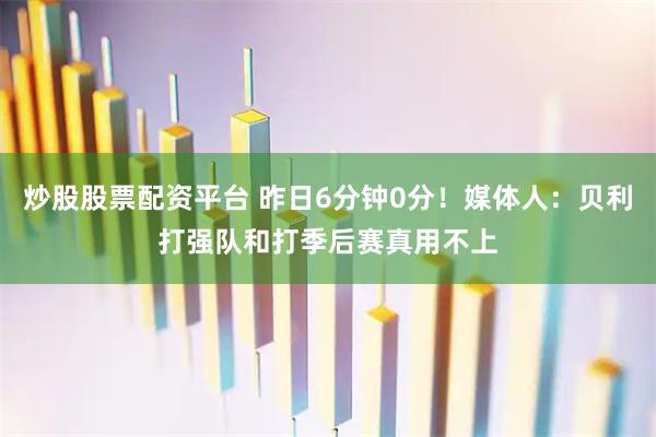 炒股股票配资平台 昨日6分钟0分！媒体人：贝利打强队和打季后赛真用不上