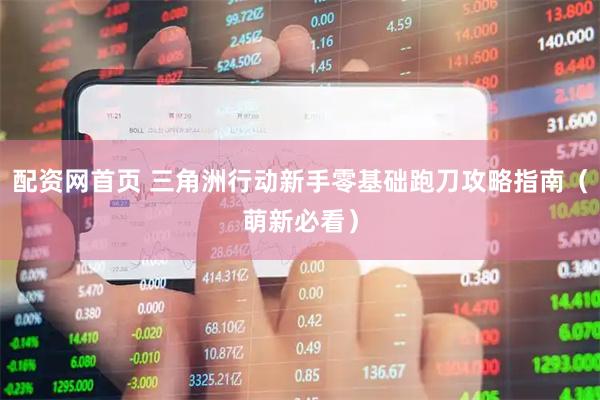 配资网首页 三角洲行动新手零基础跑刀攻略指南（萌新必看）