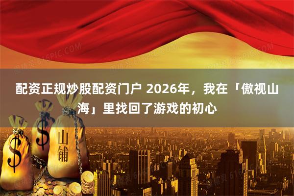 配资正规炒股配资门户 2026年，我在「傲视山海」里找回了游戏的初心