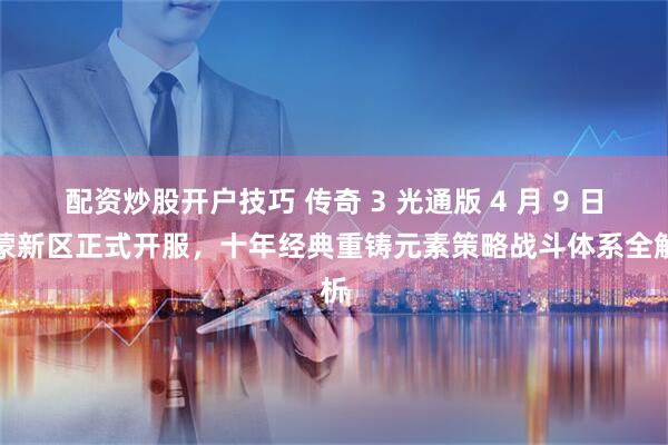 配资炒股开户技巧 传奇 3 光通版 4 月 9 日鸿蒙新区正式开服，十年经典重铸元素策略战斗体系全解析